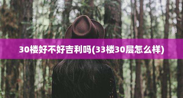 30楼好不好吉利吗(33楼30层怎么样)