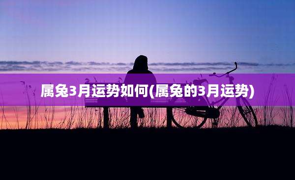 属兔3月运势如何(属兔的3月运势)