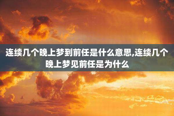连续几个晚上梦到前任是什么意思,连续几个晚上梦见前任是为什么