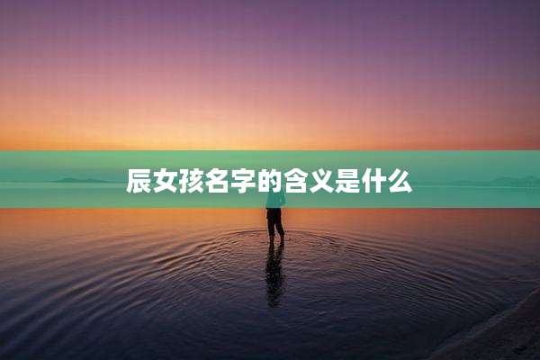 辰女孩名字的含义是什么