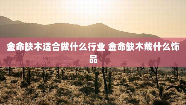 金命缺木适合做什么行业 金命缺木戴什么饰品
