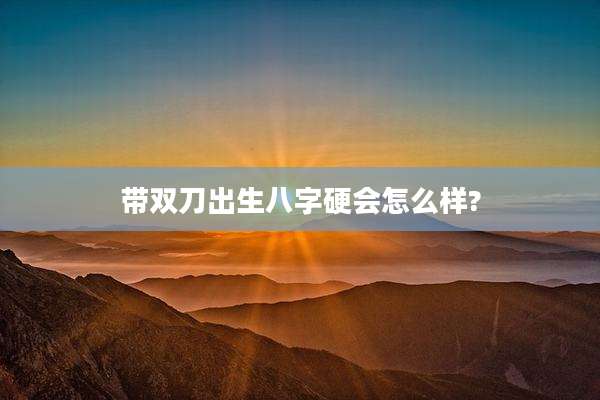 带双刀出生八字硬会怎么样?