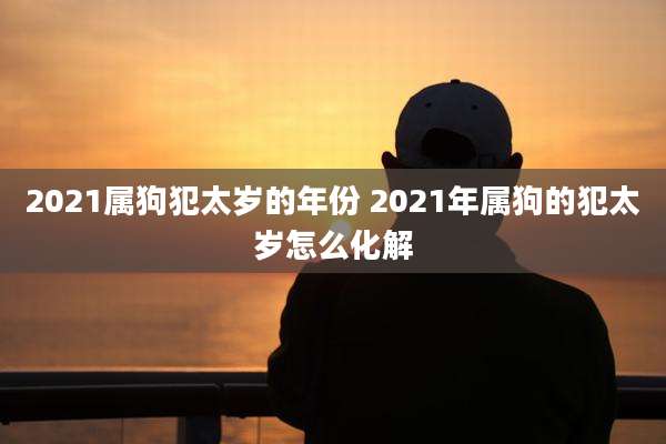 2021属狗犯太岁的年份 2021年属狗的犯太岁怎么化解
