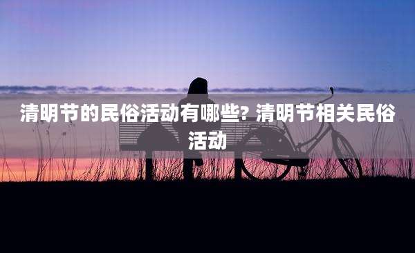 清明节的民俗活动有哪些? 清明节相关民俗活动