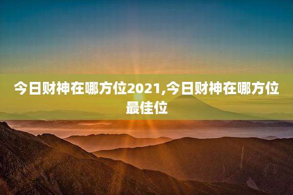 今日财神在哪方位2021,今日财神在哪方位最佳位