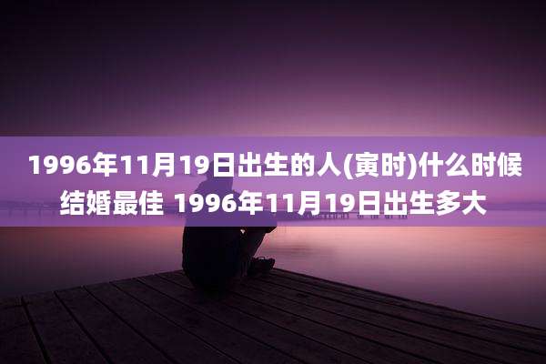 1996年11月19日出生的人(寅时)什么时候结婚最佳 1996年11月19日出生多大