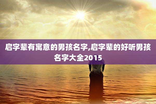 启字辈有寓意的男孩名字,启字辈的好听男孩名字大全2015