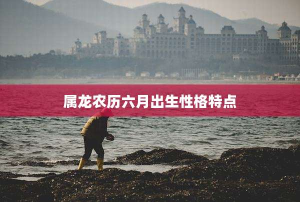属龙农历六月出生性格特点