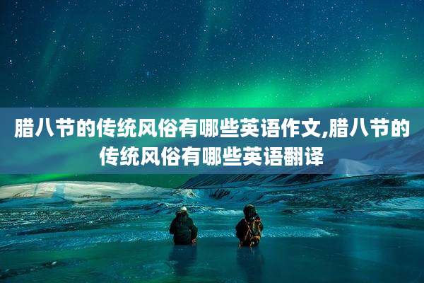 腊八节的传统风俗有哪些英语作文,腊八节的传统风俗有哪些英语翻译