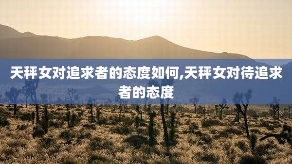 天秤女对追求者的态度如何,天秤女对待追求者的态度