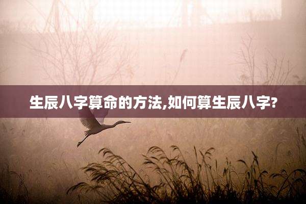 生辰八字算命的方法,如何算生辰八字?