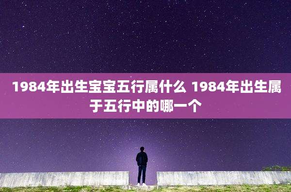 1984年出生宝宝五行属什么 1984年出生属于五行中的哪一个