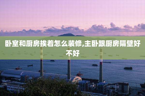 卧室和厨房挨着怎么装修,主卧跟厨房隔壁好不好