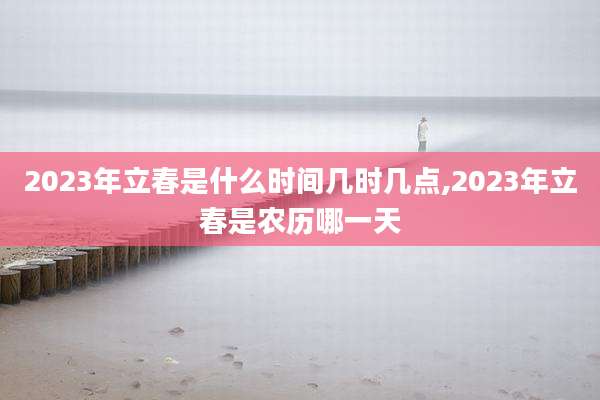2023年立春是什么时间几时几点,2023年立春是农历哪一天