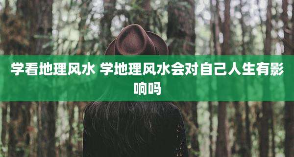 学看地理风水 学地理风水会对自己人生有影响吗