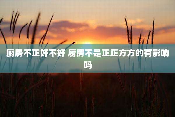 厨房不正好不好 厨房不是正正方方的有影响吗