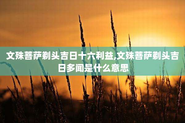 文殊菩萨剃头吉日十六利益,文殊菩萨剃头吉日多闻是什么意思