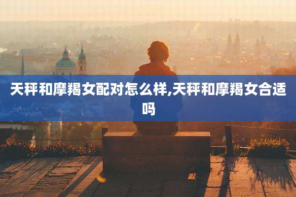 天秤和摩羯女配对怎么样,天秤和摩羯女合适吗