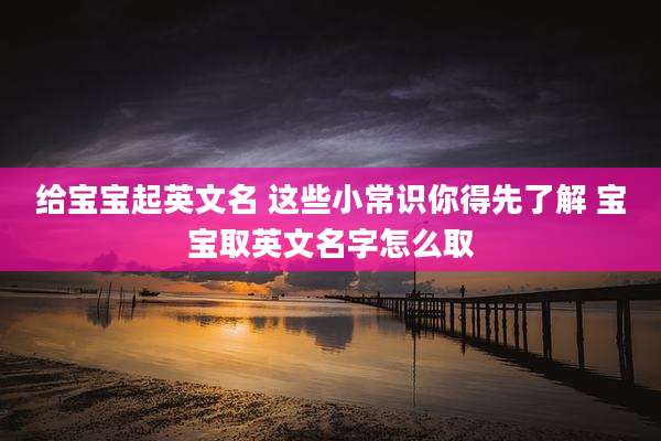 给宝宝起英文名 这些小常识你得先了解 宝宝取英文名字怎么取
