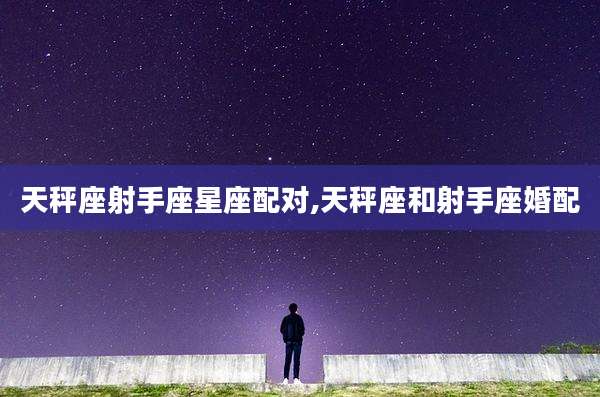 天秤座射手座星座配对,天秤座和射手座婚配
