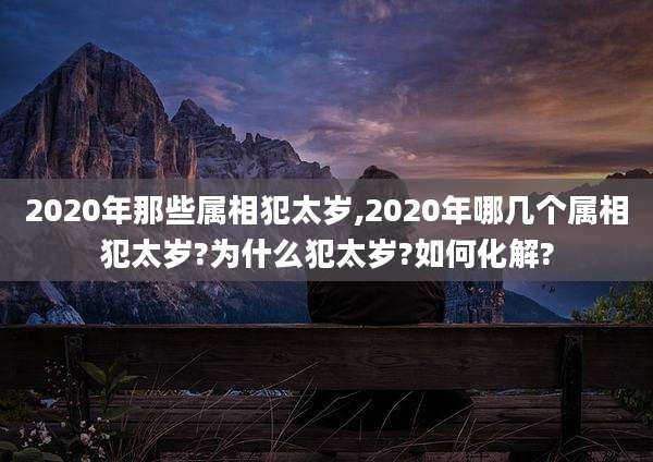 2020年那些属相犯太岁,2020年哪几个属相犯太岁?为什么犯太岁?如何化解?
