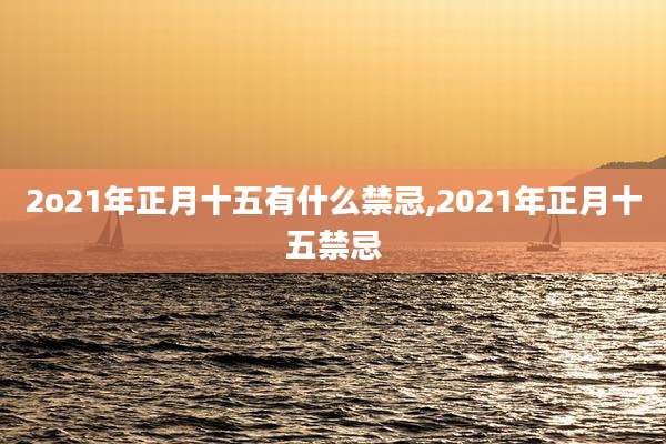 2o21年正月十五有什么禁忌,2021年正月十五禁忌