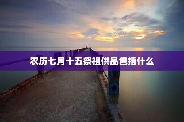 农历七月十五祭祖供品包括什么