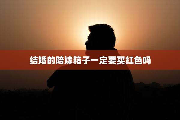结婚的陪嫁箱子一定要买红色吗