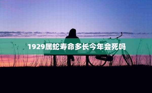 1929属蛇寿命多长今年会死吗