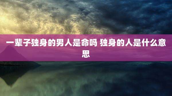 一辈子独身的男人是命吗 独身的人是什么意思