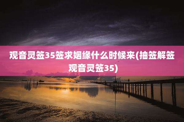 观音灵签35签求姻缘什么时候来(抽签解签 观音灵签35)