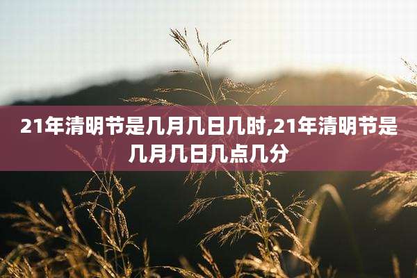21年清明节是几月几日几时,21年清明节是几月几日几点几分