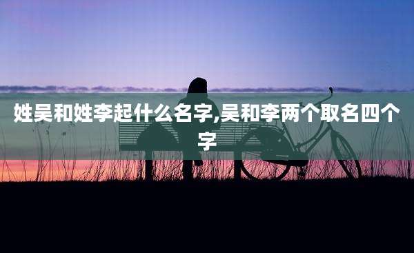 姓吴和姓李起什么名字,吴和李两个取名四个字