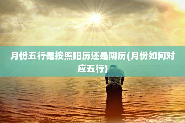 月份五行是按照阳历还是阴历(月份如何对应五行)
