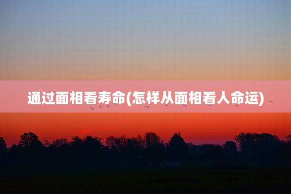 通过面相看寿命(怎样从面相看人命运)