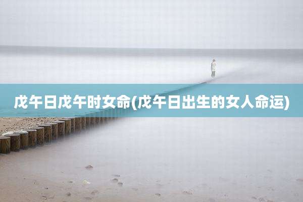 戊午日戊午时女命(戊午日出生的女人命运)