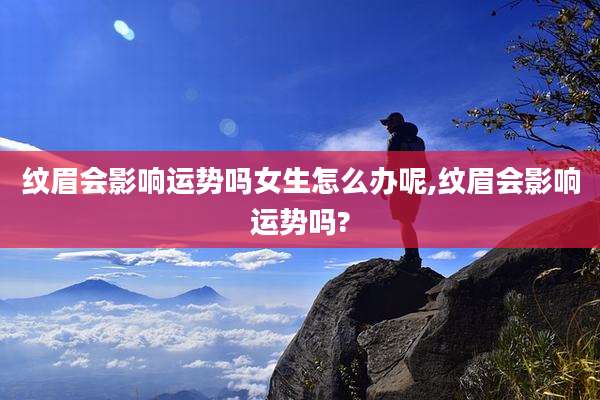 纹眉会影响运势吗女生怎么办呢,纹眉会影响运势吗?