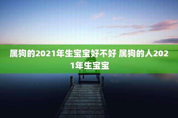 属狗的2021年生宝宝好不好 属狗的人2021年生宝宝