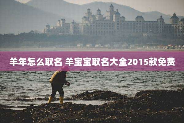 羊年怎么取名 羊宝宝取名大全2015款免费