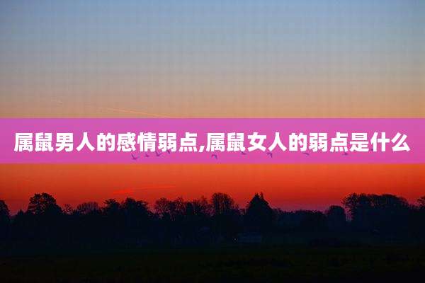 属鼠男人的感情弱点,属鼠女人的弱点是什么