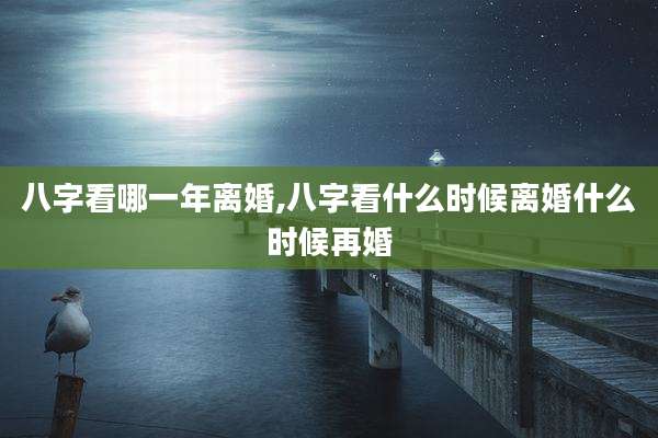 八字看哪一年离婚,八字看什么时候离婚什么时候再婚