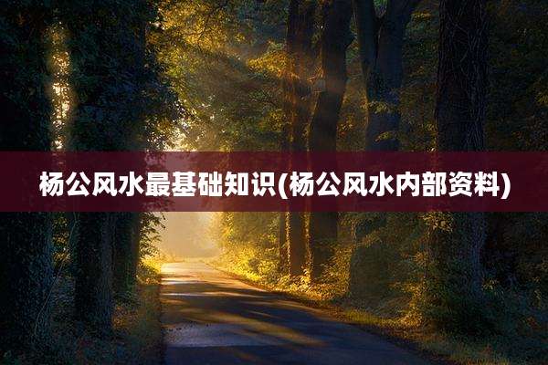 杨公风水最基础知识(杨公风水内部资料)