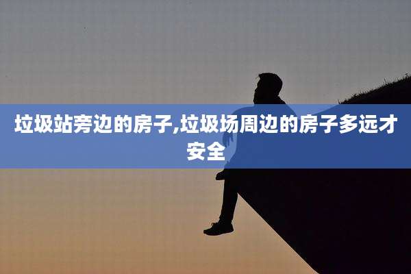 垃圾站旁边的房子,垃圾场周边的房子多远才安全