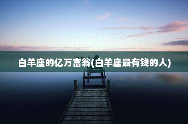 白羊座的亿万富翁(白羊座最有钱的人)