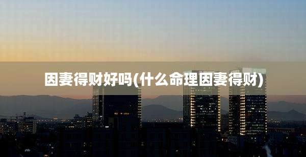 因妻得财好吗(什么命理因妻得财)
