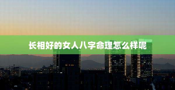 长相好的女人八字命理怎么样呢
