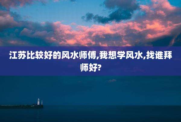 江苏比较好的风水师傅,我想学风水,找谁拜师好?