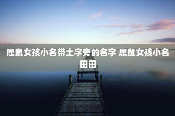 属鼠女孩小名带土字旁的名字 属鼠女孩小名田田