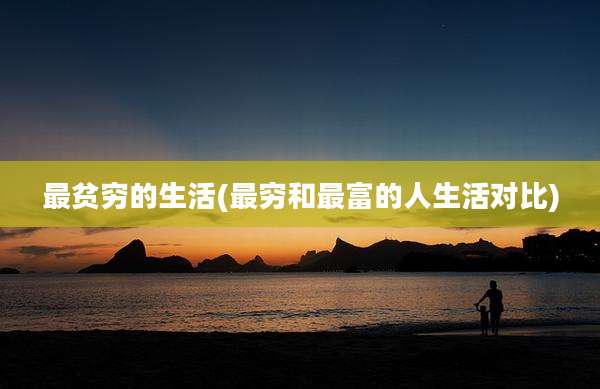最贫穷的生活(最穷和最富的人生活对比)