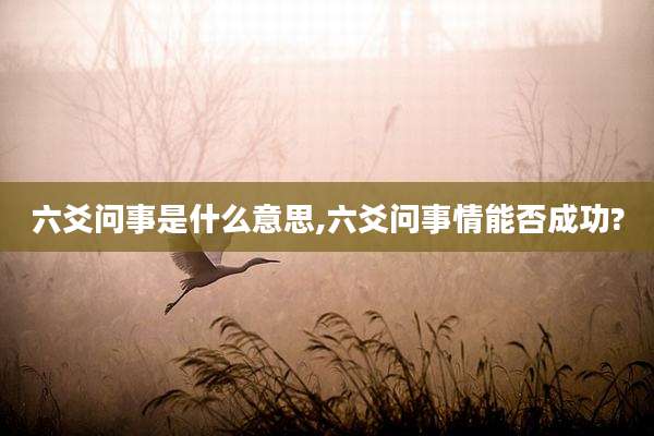 六爻问事是什么意思,六爻问事情能否成功?